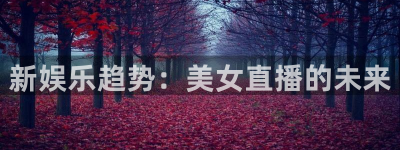 天天购彩体育注册平台：新娱乐趋势：美女直播的未来