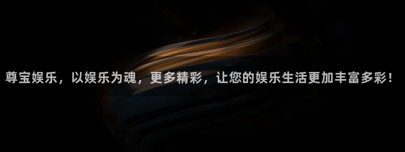 天天购彩体育老板是谁：尊宝娱乐，以娱乐为魂，更多精彩，让您的娱乐生活更加丰富多彩