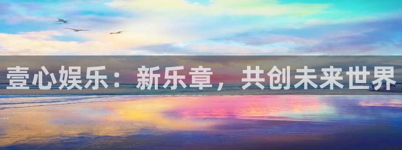 天天购彩体育官网登录：壹心娱乐：新乐章，共创未来世界