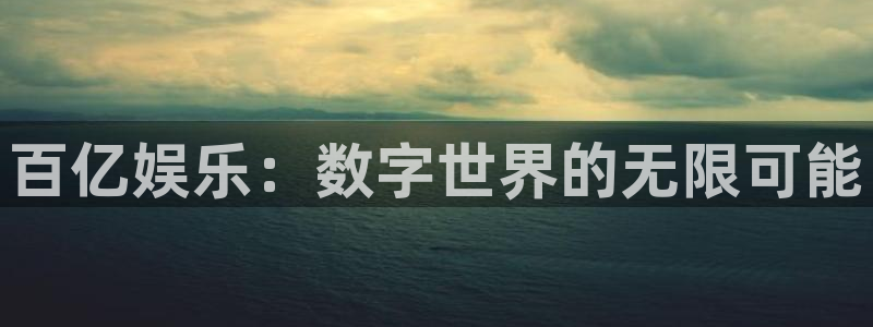 天天购彩体育凯捷平台代理：百亿娱乐：数字世界的无限可能