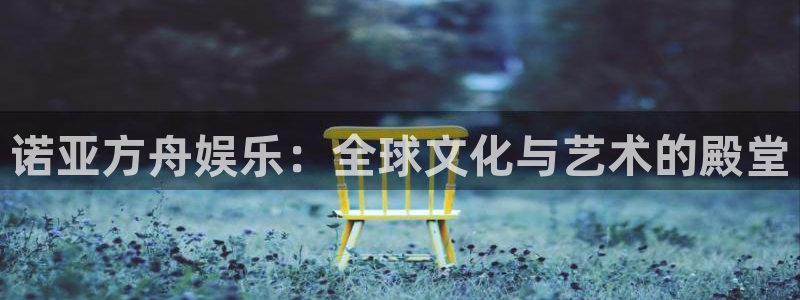 天天购彩体育：诺亚方舟娱乐：全球文化与艺术的殿堂