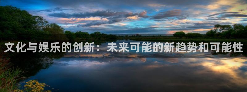 天天购彩体育官网注册：文化与娱乐的创新：未来可能的新趋势和可能性