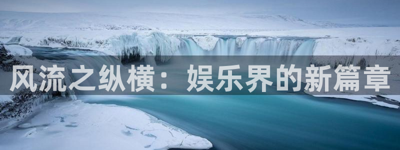 天天购彩体育eon：风流之纵横：娱乐界的新篇章