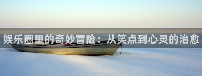 天天购彩注册：娱乐圈里的奇妙冒险：从笑点到心灵的治愈