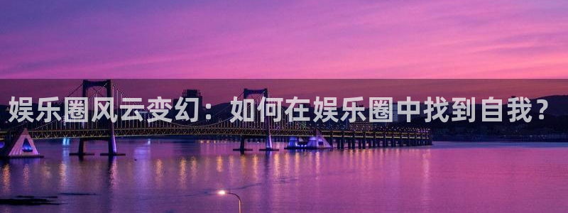 天天购彩体育2官网入口：娱乐圈风云变幻：如何在娱乐圈中找到自我？