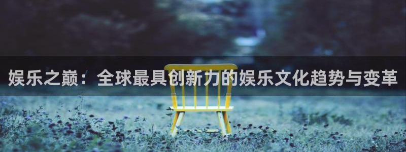 天天购彩集团股票：娱乐之巅：全球最具创新力的娱乐文化趋势与变革