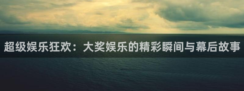 天天购彩体育eon：超级娱乐狂欢：大奖娱乐的精彩瞬间与幕后故事