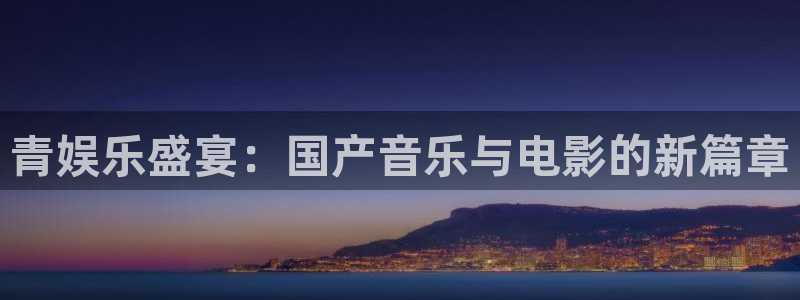 天天购彩5招商：青娱乐盛宴：国产音乐与电影的新篇章