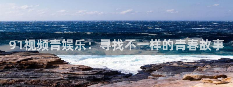 天天购彩：91视频青娱乐：寻找不一样的青春故事