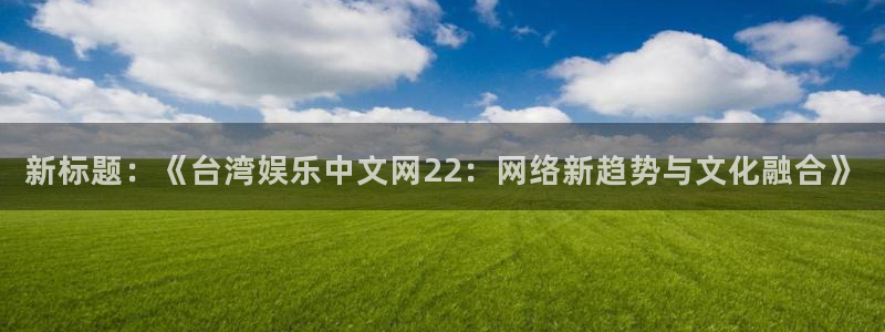 天天购彩2平台注册：新标题：《台湾娱乐中文网22：网络新趋势与文化融合》