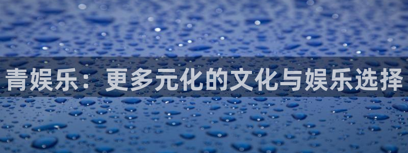天天购彩f凯捷平台在线注册：青娱乐：更多元化的文化与娱乐选择