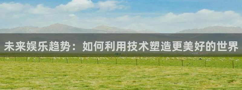 天天购彩k：未来娱乐趋势：如何利用技术塑造更美好的世界