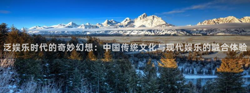天天购彩体育凯捷登陆：泛娱乐时代的奇妙幻想：中国传统文化与现代娱乐的融合体验