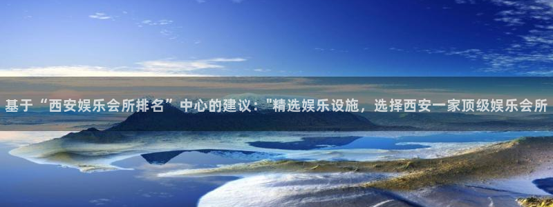 天天购彩体育凯捷平台代理：基于“西安娱乐会所排名”中心的建议：\