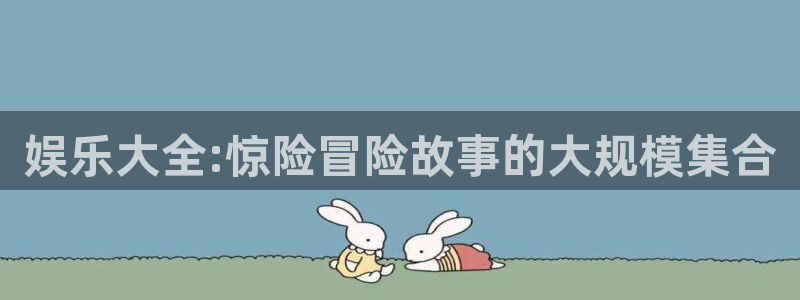 天天购彩现在优惠多少：娱乐大全:惊险冒险故事的大规模集合
