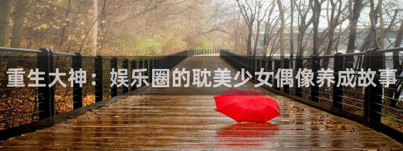 天天购彩集团总部：重生大神：娱乐圈的耽美少女偶像养成故事