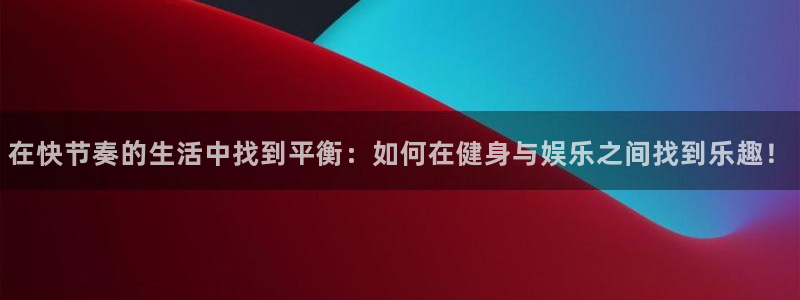 天天购彩f凯捷平台在线注册：在快节奏的生活中找到平衡：如何在健身与娱乐之间找到乐趣！